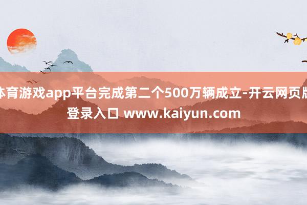 体育游戏app平台完成第二个500万辆成立-开云网页版登录入口 www.kaiyun.com