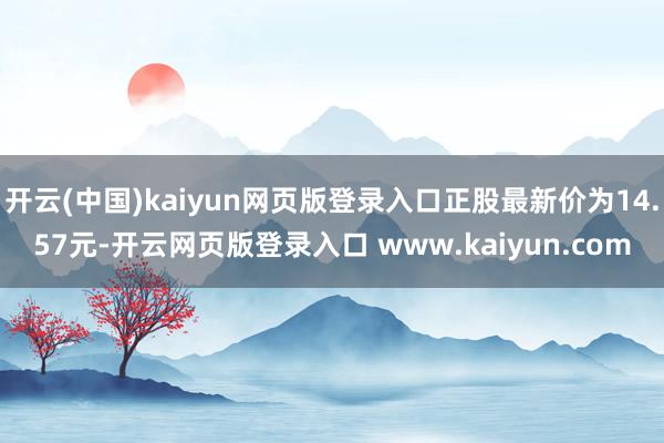 开云(中国)kaiyun网页版登录入口正股最新价为14.57元-开云网页版登录入口 www.kaiyun.com