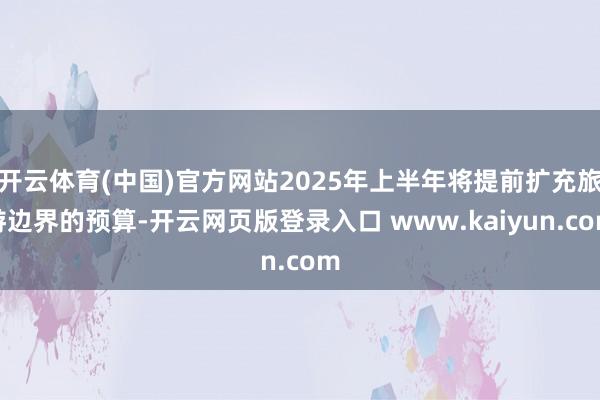 开云体育(中国)官方网站2025年上半年将提前扩充旅游边界的预算-开云网页版登录入口 www.kaiyun.com