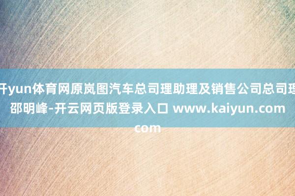 开yun体育网原岚图汽车总司理助理及销售公司总司理邵明峰-开云网页版登录入口 www.kaiyun.com