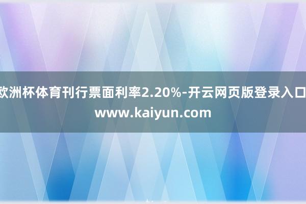 欧洲杯体育刊行票面利率2.20%-开云网页版登录入口 www.kaiyun.com