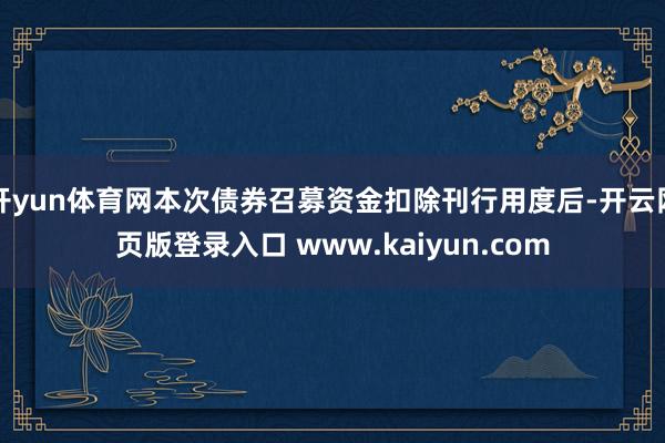 开yun体育网本次债券召募资金扣除刊行用度后-开云网页版登录入口 www.kaiyun.com