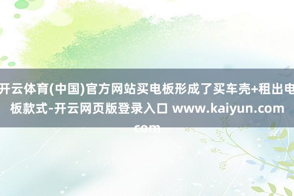 开云体育(中国)官方网站买电板形成了买车壳+租出电板款式-开云网页版登录入口 www.kaiyun.com