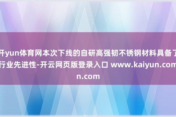 开yun体育网本次下线的自研高强韧不锈钢材料具备了行业先进性-开云网页版登录入口 www.kaiyun.com