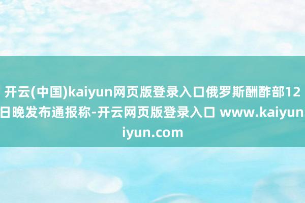 开云(中国)kaiyun网页版登录入口俄罗斯酬酢部12月15日晚发布通报称-开云网页版登录入口 www.kaiyun.com