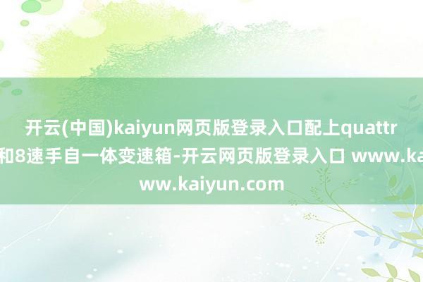 开云(中国)kaiyun网页版登录入口配上quattro四驱系统和8速手自一体变速箱-开云网页版登录入口 www.kaiyun.com