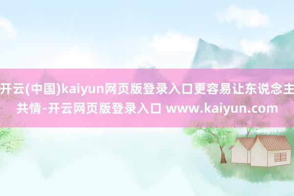 开云(中国)kaiyun网页版登录入口更容易让东说念主共情-开云网页版登录入口 www.kaiyun.com
