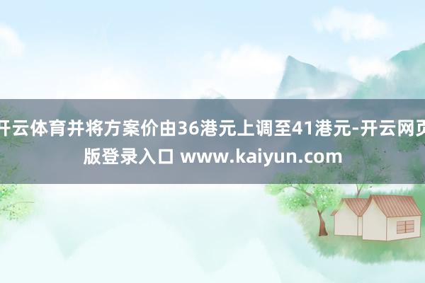开云体育并将方案价由36港元上调至41港元-开云网页版登录入口 www.kaiyun.com