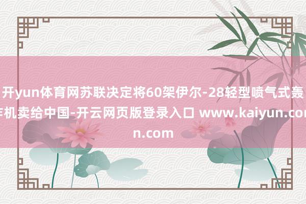 开yun体育网苏联决定将60架伊尔-28轻型喷气式轰炸机卖给中国-开云网页版登录入口 www.kaiyun.com