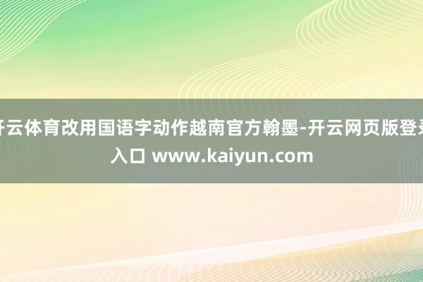 开云体育改用国语字动作越南官方翰墨-开云网页版登录入口 www.kaiyun.com