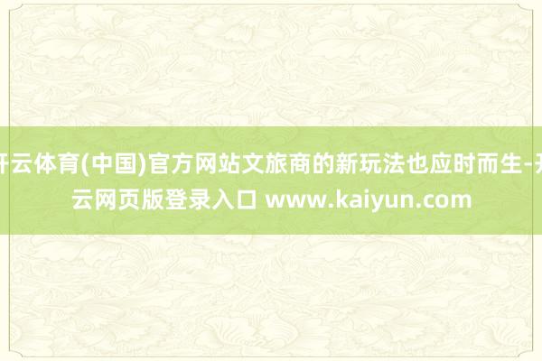 开云体育(中国)官方网站文旅商的新玩法也应时而生-开云网页版登录入口 www.kaiyun.com