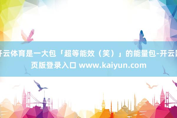 开云体育是一大包「超等能效(笑)」的能量包-开云网页版登录入口 www.kaiyun.com
