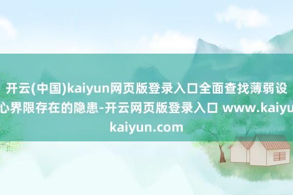 开云(中国)kaiyun网页版登录入口全面查找薄弱设施和重心界限存在的隐患-开云网页版登录入口 www.kaiyun.com