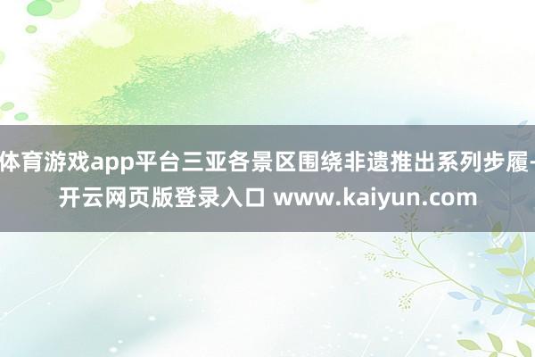 体育游戏app平台三亚各景区围绕非遗推出系列步履-开云网页版登录入口 www.kaiyun.com
