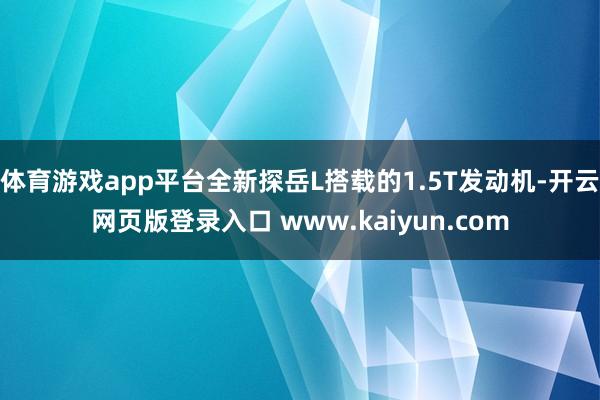 体育游戏app平台全新探岳L搭载的1.5T发动机-开云网页版登录入口 www.kaiyun.com