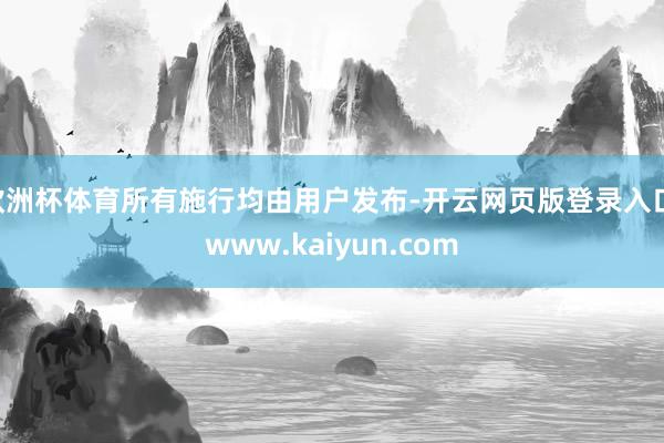 欧洲杯体育所有施行均由用户发布-开云网页版登录入口 www.kaiyun.com