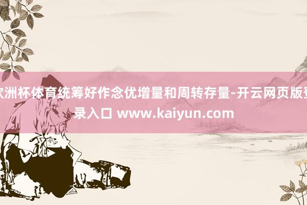 欧洲杯体育 统筹好作念优增量和周转存量-开云网页版登录入口 www.kaiyun.com