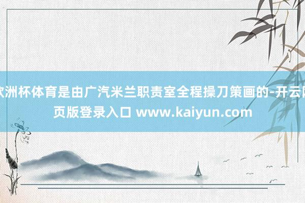欧洲杯体育是由广汽米兰职责室全程操刀策画的-开云网页版登录入口 www.kaiyun.com