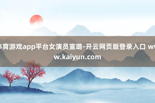 体育游戏app平台女演员宣璐-开云网页版登录入口 www.kaiyun.com