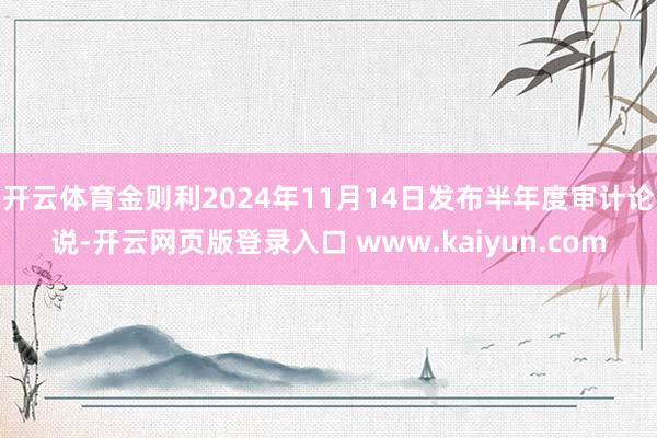 开云体育金则利2024年11月14日发布半年度审计论说-开云网页版登录入口 www.kaiyun.com