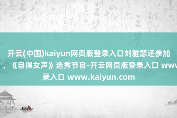 开云(中国)kaiyun网页版登录入口刘雅瑟还参加过《我型我秀》、《自得女声》选秀节目-开云网页版登录入口 www.kaiyun.com