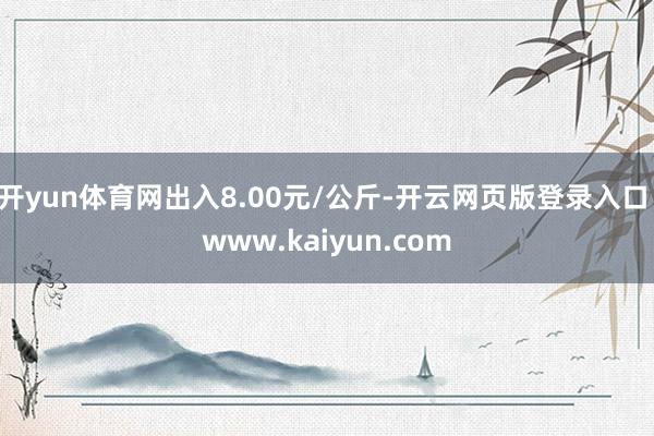 开yun体育网出入8.00元/公斤-开云网页版登录入口 www.kaiyun.com