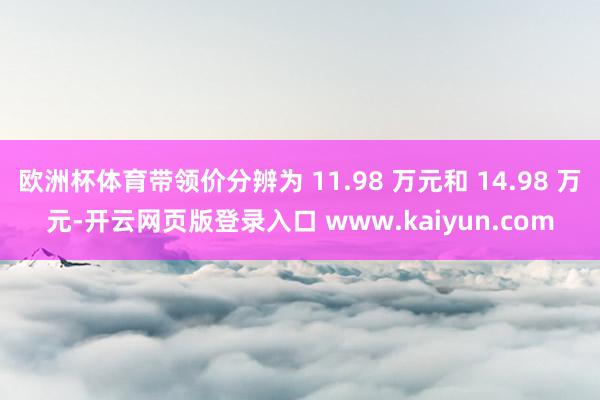 欧洲杯体育带领价分辨为 11.98 万元和 14.98 万元-开云网页版登录入口 www.kaiyun.com
