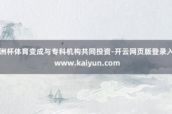 欧洲杯体育变成与专科机构共同投资-开云网页版登录入口 www.kaiyun.com