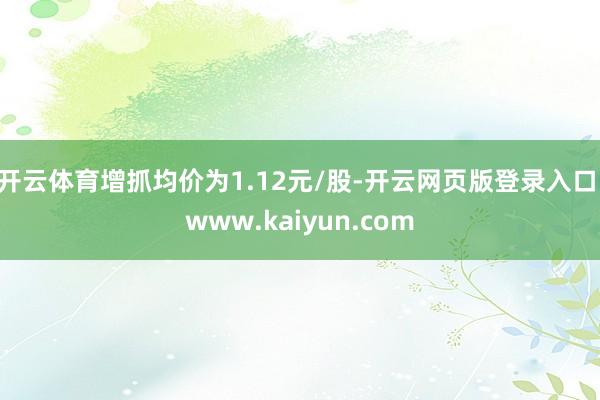 开云体育增抓均价为1.12元/股-开云网页版登录入口 www.kaiyun.com