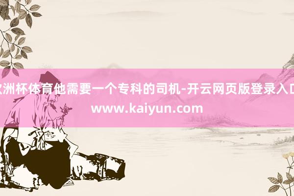 欧洲杯体育他需要一个专科的司机-开云网页版登录入口 www.kaiyun.com