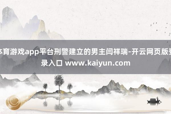 体育游戏app平台刑警建立的男主闫祥瑞-开云网页版登录入口 www.kaiyun.com