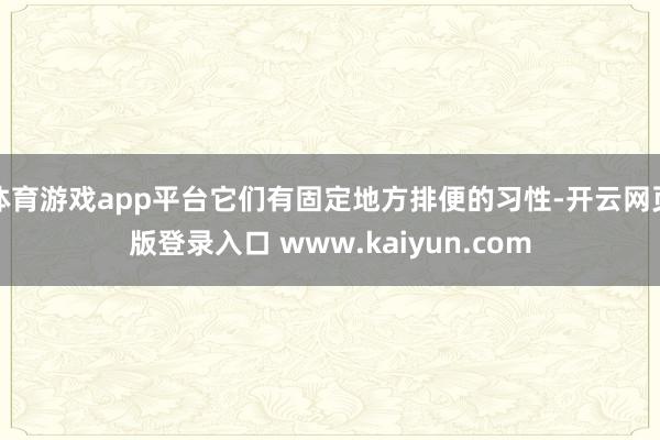 体育游戏app平台它们有固定地方排便的习性-开云网页版登录入口 www.kaiyun.com