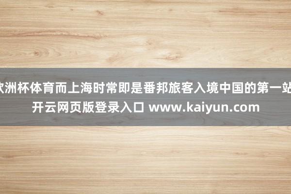 欧洲杯体育而上海时常即是番邦旅客入境中国的第一站-开云网页版登录入口 www.kaiyun.com