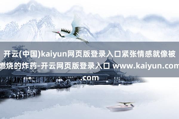 开云(中国)kaiyun网页版登录入口紧张情感就像被燃烧的炸药-开云网页版登录入口 www.kaiyun.com