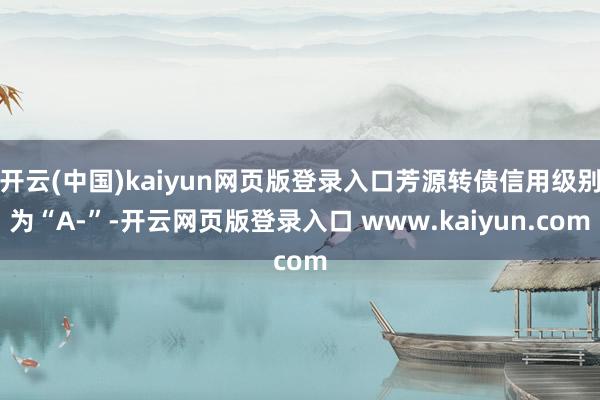 开云(中国)kaiyun网页版登录入口芳源转债信用级别为“A-”-开云网页版登录入口 www.kaiyun.com
