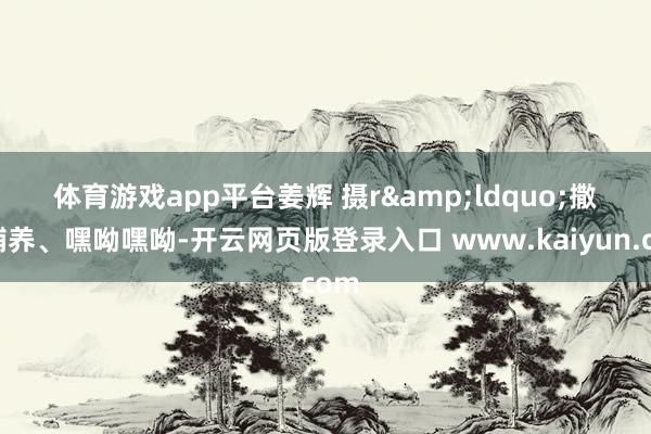 体育游戏app平台　姜辉 摄r　　&ldquo;撒网哺养、嘿呦嘿呦-开云网页版登录入口 www.kaiyun.com