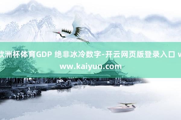 欧洲杯体育GDP 绝非冰冷数字-开云网页版登录入口 www.kaiyun.com