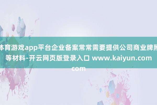 体育游戏app平台企业备案常常需要提供公司商业牌照等材料-开云网页版登录入口 www.kaiyun.com