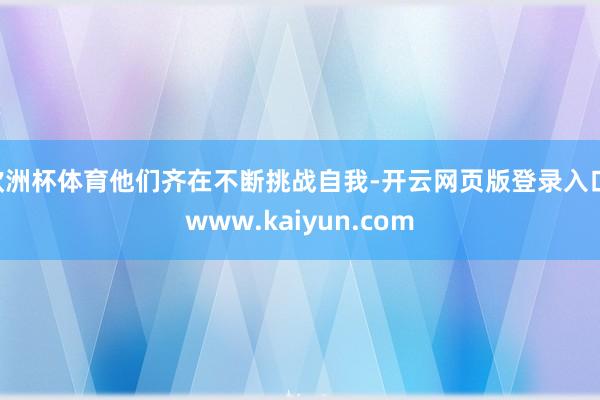 欧洲杯体育他们齐在不断挑战自我-开云网页版登录入口 www.kaiyun.com