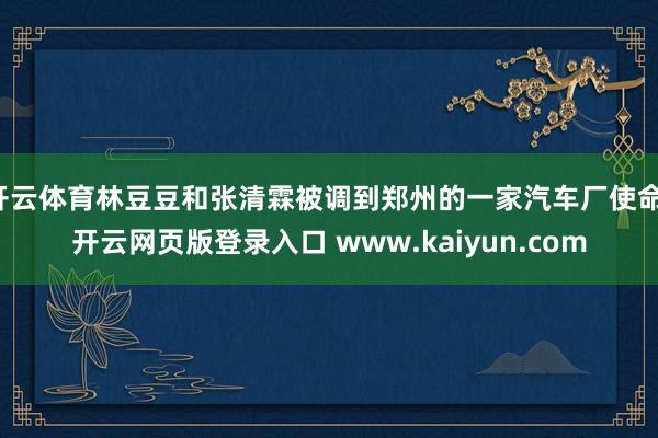 开云体育林豆豆和张清霖被调到郑州的一家汽车厂使命-开云网页版登录入口 www.kaiyun.com