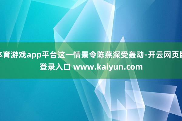 体育游戏app平台这一情景令陈燕深受轰动-开云网页版登录入口 www.kaiyun.com