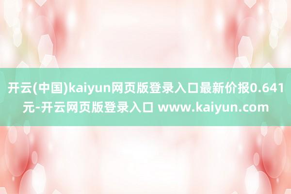 开云(中国)kaiyun网页版登录入口最新价报0.641元-开云网页版登录入口 www.kaiyun.com