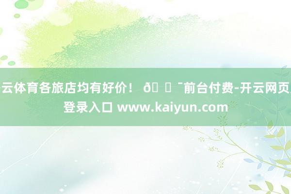 开云体育各旅店均有好价！ 💯前台付费-开云网页版登录入口 www.kaiyun.com