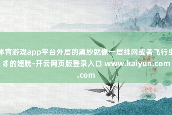 体育游戏app平台外层的黑纱就像一层蛛网或者飞行虫豸的翅膀-开云网页版登录入口 www.kaiyun.com