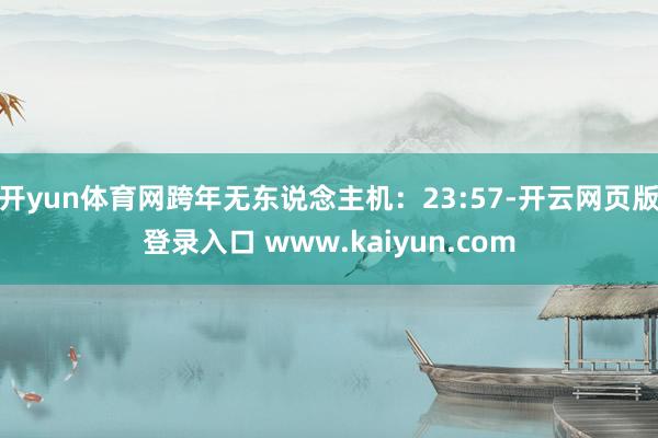 开yun体育网跨年无东说念主机：23:57-开云网页版登录入口 www.kaiyun.com