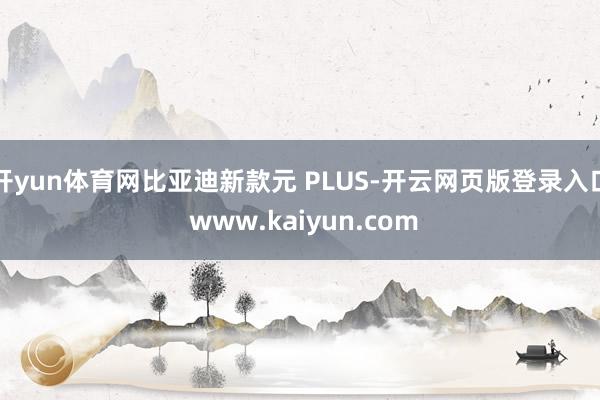 开yun体育网比亚迪新款元 PLUS-开云网页版登录入口 www.kaiyun.com