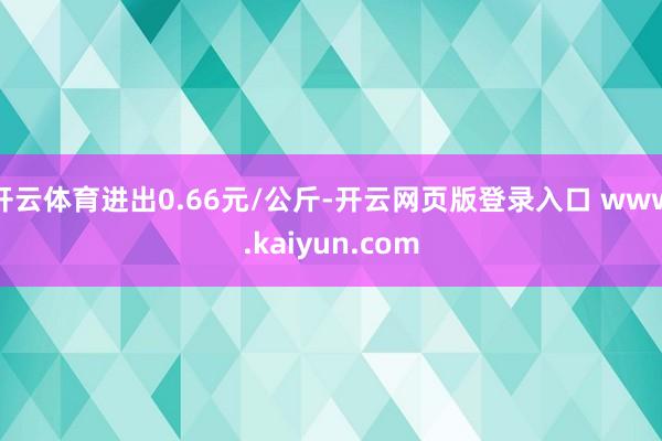 开云体育进出0.66元/公斤-开云网页版登录入口 www.kaiyun.com