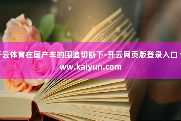开云体育在国产车的围追切断下-开云网页版登录入口 www.kaiyun.com