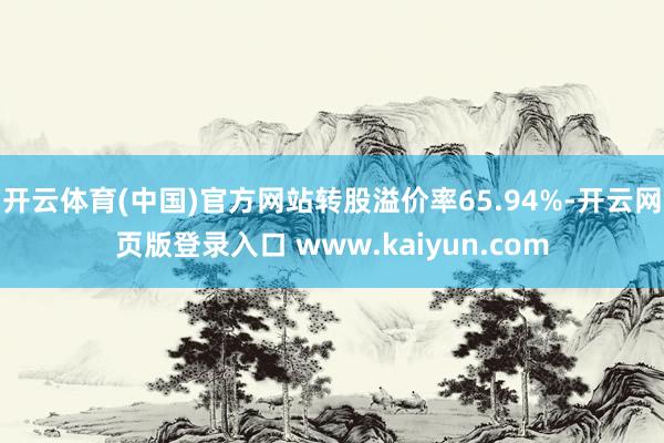 开云体育(中国)官方网站转股溢价率65.94%-开云网页版登录入口 www.kaiyun.com