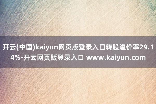 开云(中国)kaiyun网页版登录入口转股溢价率29.14%-开云网页版登录入口 www.kaiyun.com